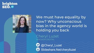 We must have equality by
now? Why unconscious
bias in the agency world is
holding you back
Cheryl Luzet
WAGADA DIGITAL
 