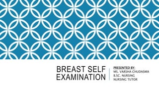 BREAST SELF
EXAMINATION
PRESENTED BY:
MS. VARSHA CHUDASMA
B.SC. NURSING
NURSING TUTOR
 