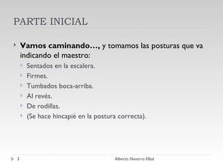 PARTE INICIAL Vamos caminando…,  y tomamos las posturas que va indicando el maestro: Sentados en la escalera. Firmes. Tumbados boca-arriba. Al revés. De rodillas. (Se hace hincapié en la postura correcta). Alberto Navarro Elbal 