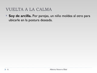 VUELTA A LA CALMA Soy de arcilla.  Por parejas, un niño moldea al otro para ubicarle en la postura deseada. Alberto Navarro Elbal 
