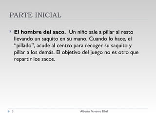 PARTE INICIAL El hombre del saco.   Un niño sale a pillar al resto llevando un saquito en su mano. Cuando lo hace, el “pillado”, acude al centro para recoger su saquito y pillar a los demás. El objetivo del juego no es otro que repartir los sacos. Alberto Navarro Elbal 