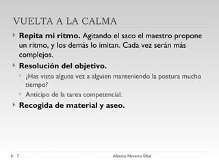 VUELTA A LA CALMA Repita mi ritmo.  Agitando el saco el maestro propone un ritmo, y los demás lo imitan. Cada vez serán más complejos.   Resolución del objetivo. ¿Has visto alguna vez a alguien manteniendo la postura mucho tiempo? Anticipo de la tarea competencial. Recogida de material y aseo. Alberto Navarro Elbal 
