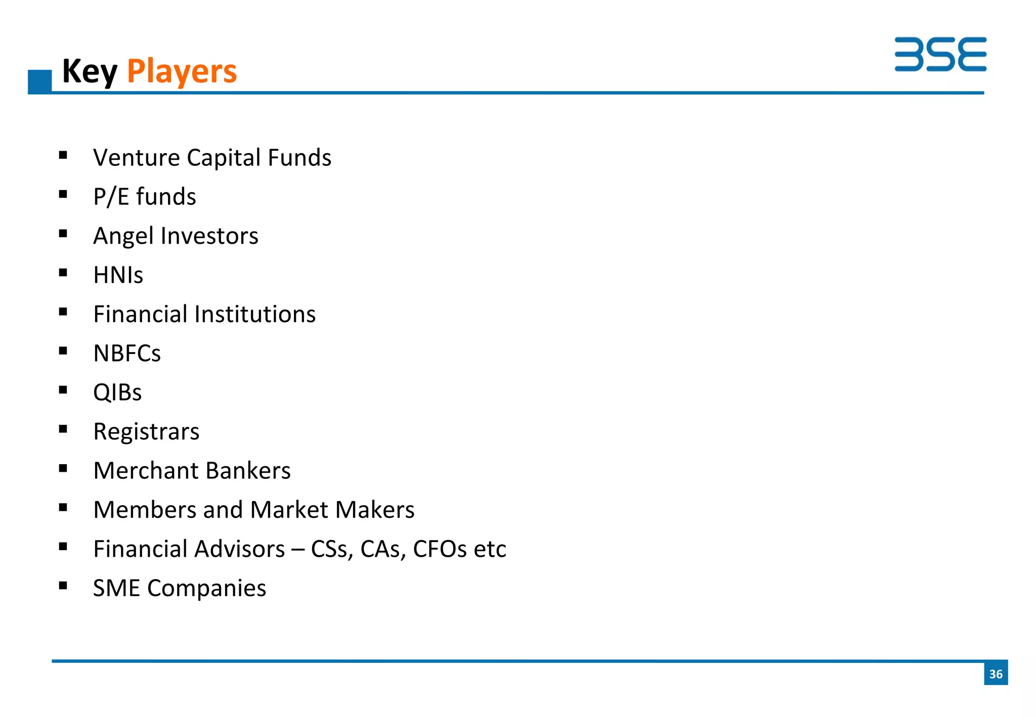  Venture Capital Funds
 P/E funds
 Angel Investors
 HNIs
 Financial Institutions
 NBFCs
 QIBs
 Registrars
 Merchant Bankers
 Members and Market Makers
 Financial Advisors – CSs, CAs, CFOs etc
 SME Companies
Key Players
36
 
