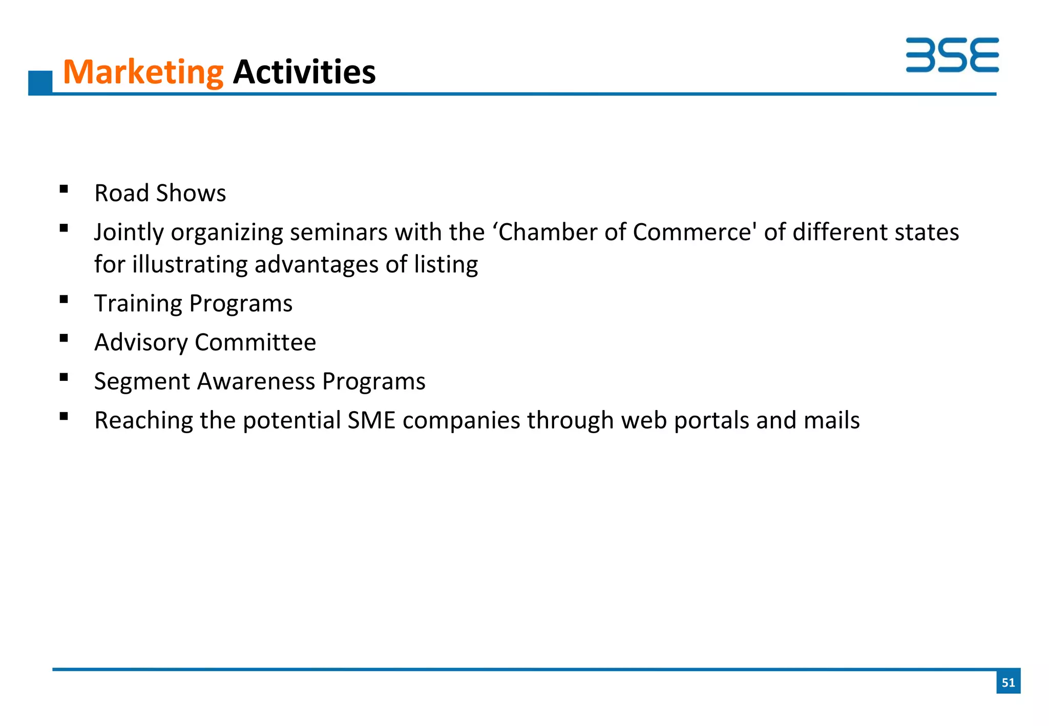  Road Shows
 Jointly organizing seminars with the ‘Chamber of Commerce' of different states
for illustrating advantages of listing
 Training Programs
 Advisory Committee
 Segment Awareness Programs
 Reaching the potential SME companies through web portals and mails
Marketing Activities
51
 