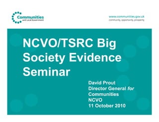 NCVO/TSRC Big
Society Evidence
Seminar
          David Prout
          Director General for
          Communities
          NCVO
          11 October 2010
 