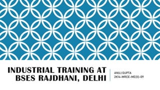INDUSTRIAL TRAINING AT
BSES RAJDHANI, DELHI
ANUJ GUPTA
2K14-MRCE-ME(II)-09
 