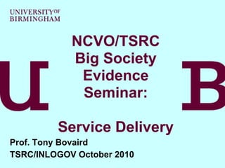 NCVO/TSRC
            Big Society
             Evidence
             Seminar:

         Service Delivery
Prof. Tony Bovaird
TSRC/INLOGOV October 2010
 