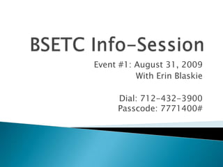 BSETC Info-Session Event #1: August 31, 2009 With Erin Blaskie Dial: 712-432-3900Passcode: 7771400# 