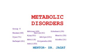 METABOLIC
DISORDERS
Group 9
Abhinav(49) Dikshant(30)
Nauman(68) Hariom(41)
Ajay(51) Bharti(35)
Ojas(71) Aditya(101)
Akhil(6) Sindhu(31)
Rafaqat(61) Priyanshu(84)
Sahil(93)
MENTOR- DR. JAGAT
 