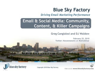 Blue Sky Factory Driving Email Marketing Performance Email & Social Media: Community, Content, & Killer Campaigns Greg Cangialosi and DJ Waldow February 25, 2010 Twitter: #awarenessinc or #bsfwebinar Baltimore, Maryland 