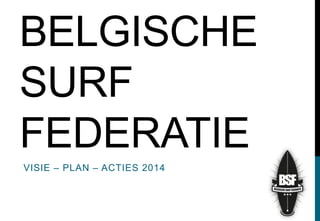BELGISCHE
SURF
FEDERATIE
VISIE – PLAN – ACTIES 2014

 