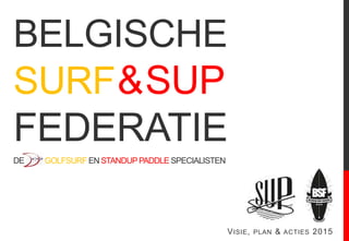 BELGISCHE
SURF&SUP
FEDERATIE
DE GOLFSURF EN STANDUPPADDLE SPECIALISTEN
VISIE, PLAN & ACTIES 2015
 