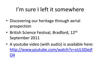 I’m sure I left it somewhere Discovering our heritage through aerial prospection British Science Festival, Bradford, 12th September 2011 A youtube video (with audio) is available here: http://www.youtube.com/watch?v=xULSDiejFO4 