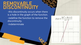-this discontinuity occurs when there
is a hole in the graph of the function.
REMOVABLE
DISCONTINUITY
-redefine the function to remove the
discontinuity.
-indeterminate
 