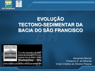 EVOLUÇÃO
TECTONO-SEDIMENTAR DA
BACIA DO SÃO FRANCISCO

Alexandre Berner
Frederico S. de Miranda
Vivian Cristina de Oliveira Pessoa

 
