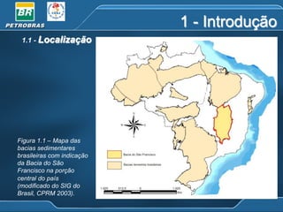 1 - Introdução
1.1 - Localização

Figura 1.1 – Mapa das
bacias sedimentares
brasileiras com indicação
da Bacia do São
Francisco na porção
central do país
(modificado do SIG do
Brasil, CPRM 2003).

 