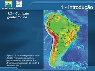 1 - Introdução
1.2 – Contexto
geotectônico

Figura 1.2 – Localização do Cráton
do São Francisco no contexto
geotectônico da plataforma Sul
Americana (modificado de Simth &
Sandwell 1997).

 