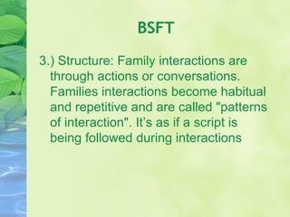 BSFT 3.) Structure: Family interactions are through actions or conversations. Families interactions become habitual and repetitive and are called "patterns of interaction". It’s as if a script is being followed during interactions 