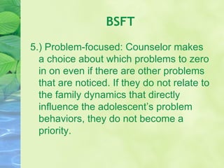 BSFT 5.) Problem-focused: Counselor makes a choice about which problems to zero in on even if there are other problems that are noticed. If they do not relate to the family dynamics that directly influence the adolescent’s problem behaviors, they do not become a priority.  