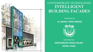 Submitted by:
MOHAMMAD FAHAD ASLAM
MOHD. ANAS
CONTEMPORARY TECHNOLOGIES
INTELLIGENT
BUILDING FACADES
Submitted to:
Ar. MOHD. FIROZ ANWAR
 