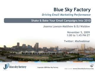 Baltimore, Maryland Blue Sky Factory Driving Email Marketing Performance Shake & Bake Your Email Campaigns Into 2010 Joanna Lawson-Matthew & DJ Waldow November 5, 2009 1:00 to 1:45 PM ET Twitter: #bsfwebinar Copyright 2009 Blue Sky Factory 