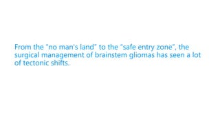 From the “no man's land” to the “safe entry zone”, the
surgical management of brainstem gliomas has seen a lot
of tectonic shifts.
 