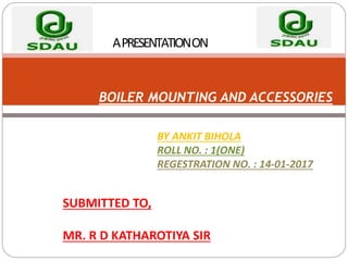 APRESENTATIONON
BOILER MOUNTING AND ACCESSORIES
BY ANKIT BIHOLA
ROLL NO. : 1(ONE)
REGESTRATION NO. : 14-01-2017
SUBMITTED TO,
MR. R D KATHAROTIYA SIR
 