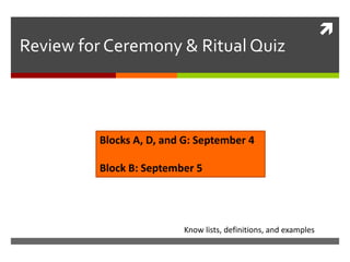 
Review for Ceremony & Ritual Quiz
Know lists, definitions, and examples
Blocks A, D, and G: September 4
Block B: September 5
 