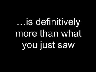 …is definitively
more than what
 you just saw
 