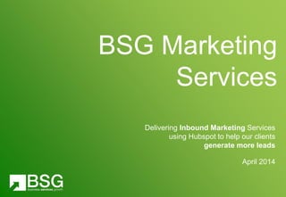 Delivering Inbound Marketing Services
using Hubspot to help our clients
generate more leads
April 2014
BSG Marketing
Services
 