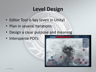 Level Design
•   Editor Tool is key (even in Unity)
•   Plan in several iterations
•   Design a clear purpose and meaning
•   Intersperse POI’s




11/10/2011                               16
 