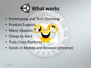 What works
•   Prototyping and Tech Demoing
•   Product Support
•   Many Updates
•   Cheap to start
•   Truly Cross Platform
•   Excels in Mobile and Browser (Chrome)



11/10/2011                                  20
 