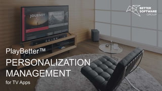 PlayBetter™
PERSONALIZATION
MANAGEMENT
for TV Apps
 