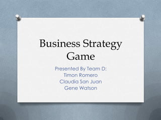 Business Strategy Game Presented By Team D:  Timon Romero Claudia San Juan Gene Watson 