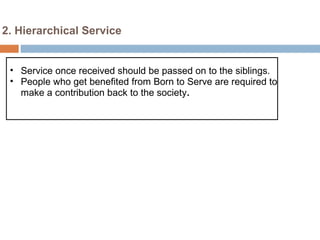 2. Hierarchical Service


 • Service once received should be passed on to the siblings.
 • People who get benefited from Born to Serve are required to
   make a contribution back to the society.  
 