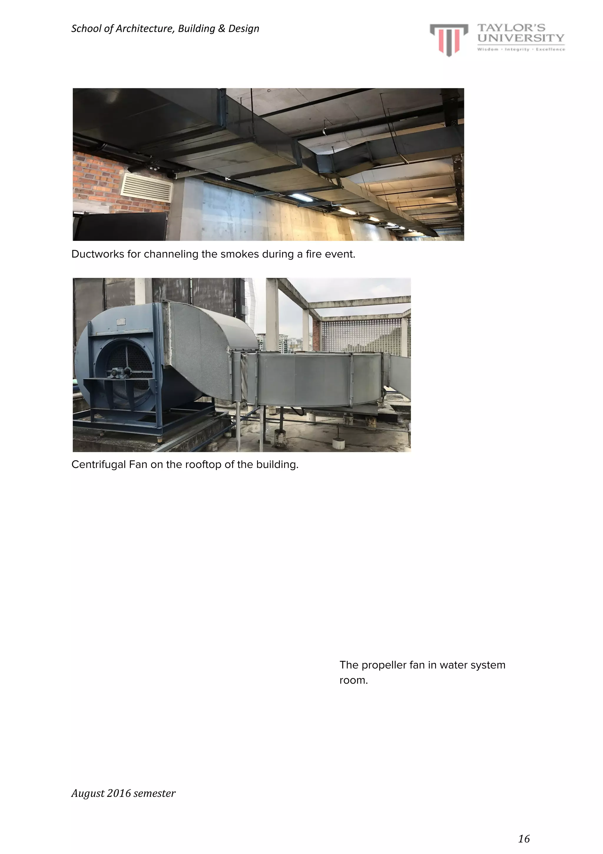 School of Architecture, Building & Design
Ductworks for channeling the smokes during a fire event.
Centrifugal Fan on the rooftop of the building.
The propeller fan in water system
room.
August 2016 semester
16
 