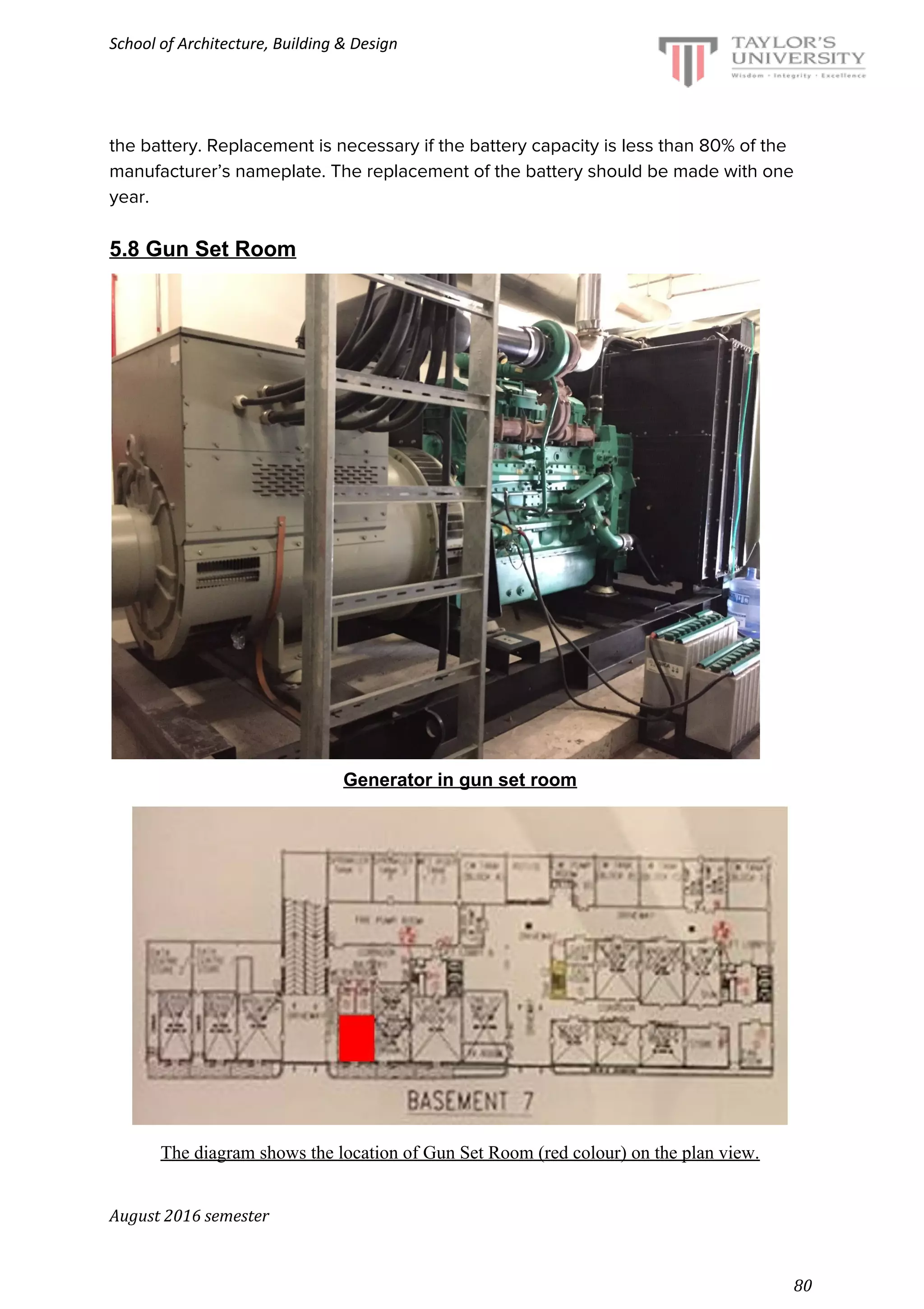 School of Architecture, Building & Design
the battery. Replacement is necessary if the battery capacity is less than 80% of the
manufacturer’s nameplate. The replacement of the battery should be made with one
year.
5.8 Gun Set Room
Generator in gun set room
The diagram shows the location of Gun Set Room (red colour) on the plan view.
August 2016 semester
80
 