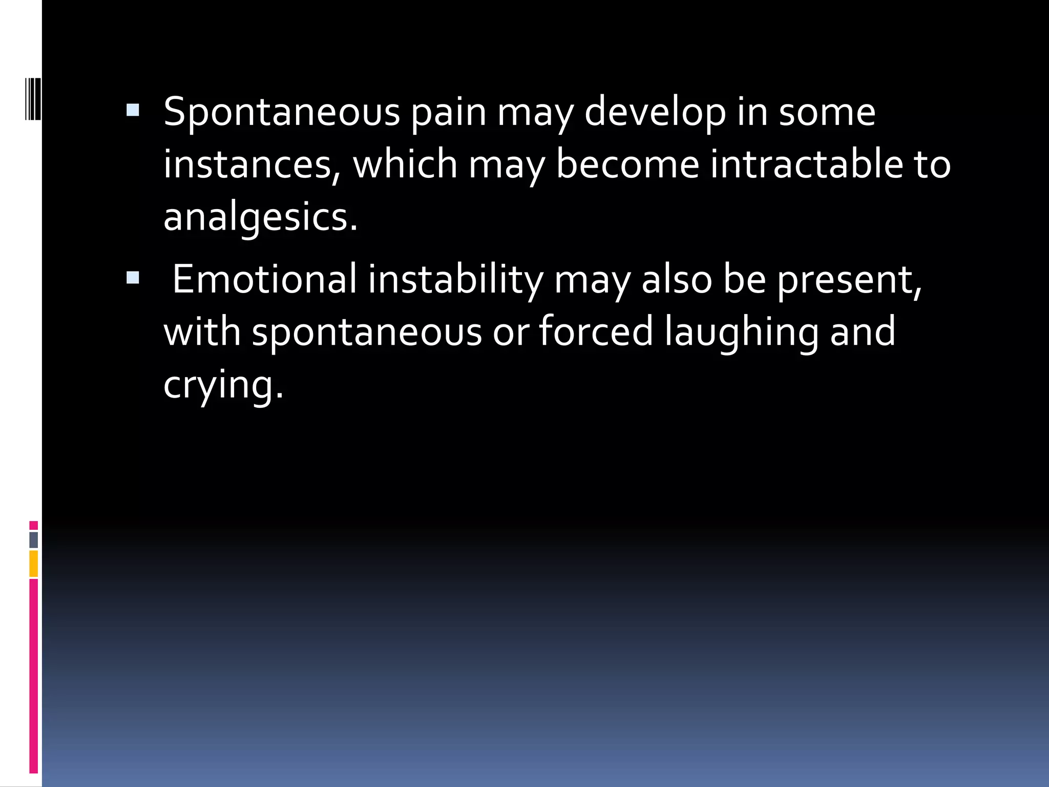  Spontaneous pain may develop in some
instances, which may become intractable to
analgesics.
 Emotional instability may also be present,
with spontaneous or forced laughing and
crying.
 