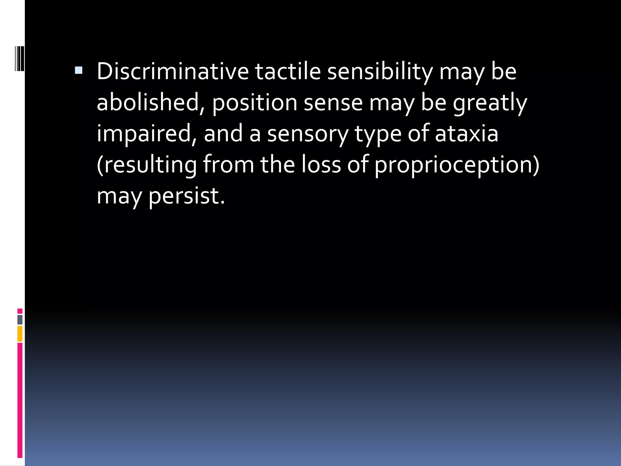  Discriminative tactile sensibility may be
abolished, position sense may be greatly
impaired, and a sensory type of ataxia
(resulting from the loss of proprioception)
may persist.
 