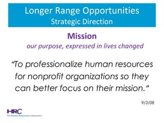 Longer Range Opportunities Strategic Direction Mission our purpose, expressed in lives changed “ To professionalize human resources for nonprofit organizations so they  can better focus on their mission. ” 9/3/08 
