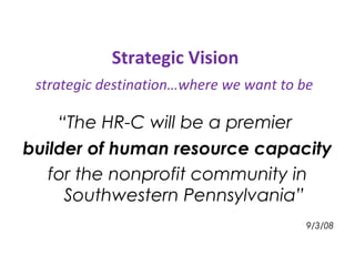 Strategic Vision  strategic destination…where we want to be “ The HR-C will be a premier  builder of human resource capacity  for the nonprofit community in Southwestern Pennsylvania” 9/3/08 