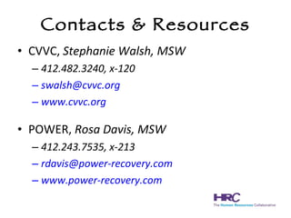 Contacts & Resources CVVC,  Stephanie Walsh, MSW 412.482.3240, x-120 [email_address] www.cvvc.org POWER,  Rosa Davis, MSW 412.243.7535, x-213 [email_address] www.power-recovery.com 