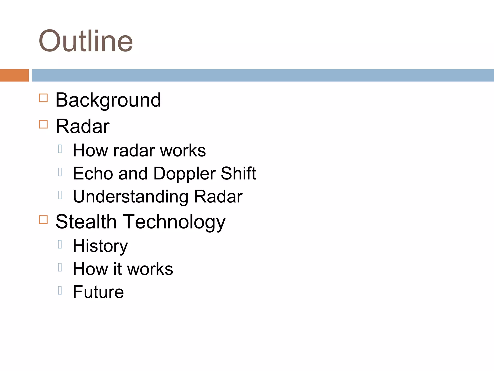 Outline
 Background
 Radar
 How radar works
 Echo and Doppler Shift
 Understanding Radar
 Stealth Technology
 History
 How it works
 Future
 