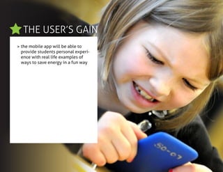 THE USER’S GAIN
> the mobile app will be able to
provide students personal experi-
ence with real life examples of
ways to save energy in a fun way
 