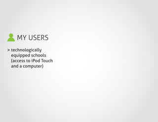 MY USERS
> technologically
equipped schools
(access to iPod Touch
and a computer)
 