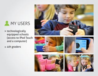 MY USERS
>
>
technologically
equipped schools
(access to iPod Touch
and a computer)
4th graders
 