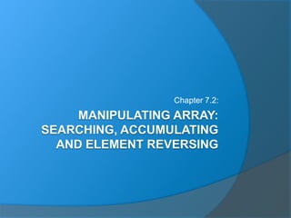 MANIPULATING ARRAY:
SEARCHING, ACCUMULATING
AND ELEMENT REVERSING
Chapter 7.2:
 