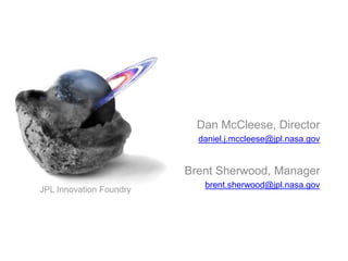 Dan McCleese, Director
                           daniel.j.mccleese@jpl.nasa.gov


                         Brent Sherwood, Manager
                            brent.sherwood@jpl.nasa.gov
JPL Innovation Foundry
 