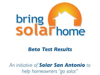 Beta Test Results

An initiative of Solar San Antonio to
       help homeowners “go solar.”
 