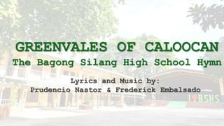 GREENVALES OF CALOOCAN
The Bagong Silang High School Hymn
Lyrics and Music by:
Prudencio Nastor & Frederick Embalsado
 
